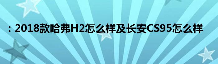 ：2018款哈弗H2怎么样及长安CS95怎么样