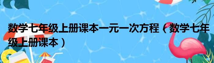 数学七年级上册课本一元一次方程（数学七年级上册课本）