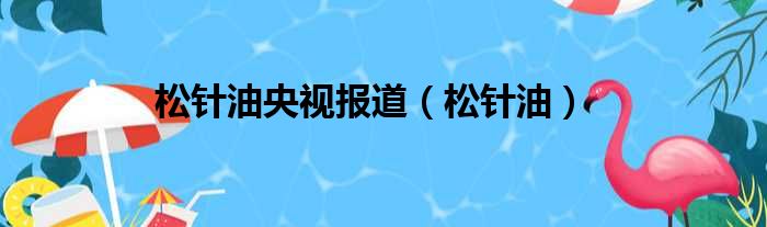 松针油央视报道（松针油）