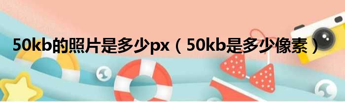 50kb的照片是多少px（50kb是多少像素）