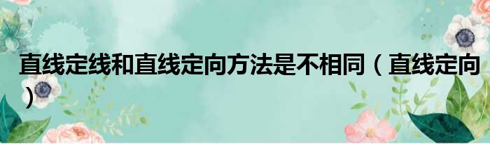 直线定线和直线定向方法是不相同（直线定向）