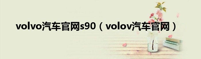 volvo汽车官网s90（volov汽车官网）