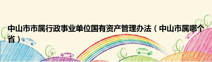 中山市市属行政事业单位国有资产管理办法（中山市属哪个省）