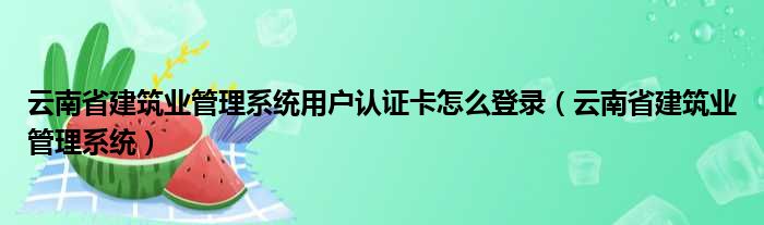 云南省建筑业管理系统用户认证卡怎么登录（云南省建筑业管理系统）