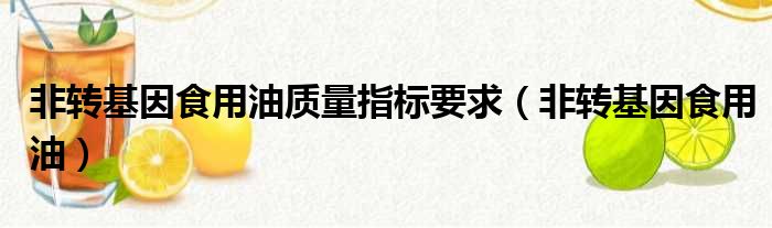 非转基因食用油质量指标要求（非转基因食用油）