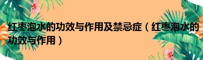 红枣泡水的功效与作用及禁忌症（红枣泡水的功效与作用）