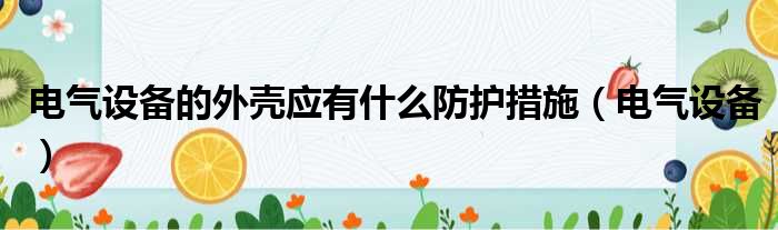 电气设备的外壳应有什么防护措施（电气设备）