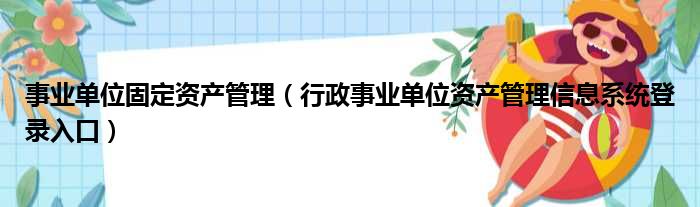 事业单位固定资产管理（行政事业单位资产管理信息系统登录入口）