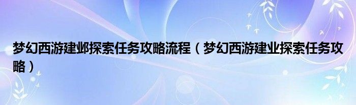 梦幻西游建邺探索任务攻略流程（梦幻西游建业探索任务攻略）