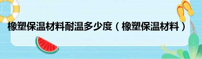 橡塑保温材料耐温多少度（橡塑保温材料）