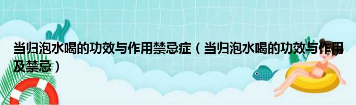 当归泡水喝的功效与作用禁忌症（当归泡水喝的功效与作用及禁忌）