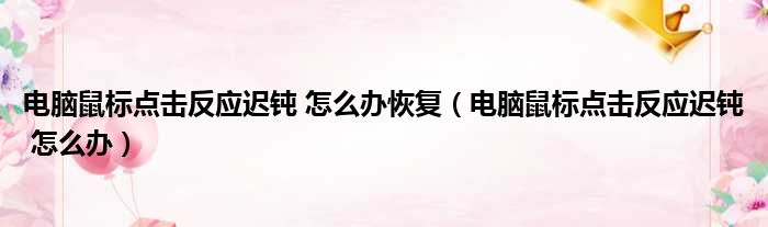 电脑鼠标点击反应迟钝 怎么办恢复（电脑鼠标点击反应迟钝 怎么办）