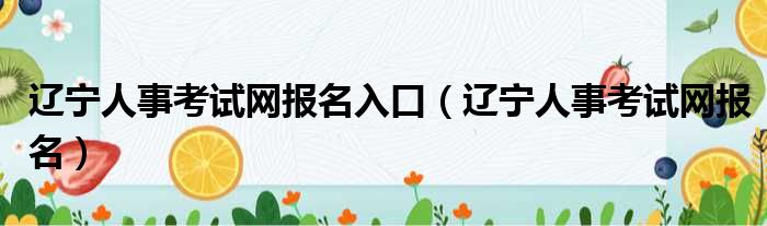 辽宁人事考试网报名入口（辽宁人事考试网报名）