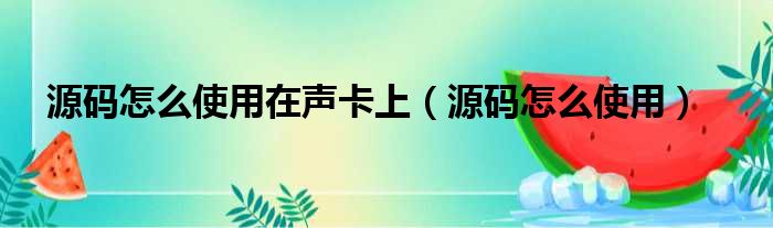 源码怎么使用在声卡上（源码怎么使用）