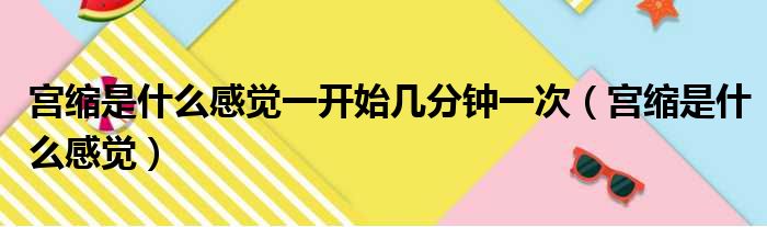 宫缩是什么感觉一开始几分钟一次（宫缩是什么感觉）