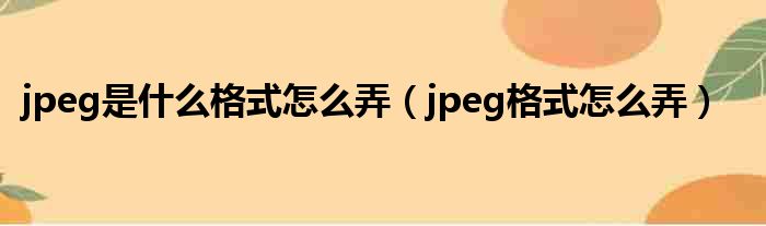 jpeg是什么格式怎么弄（jpeg格式怎么弄）