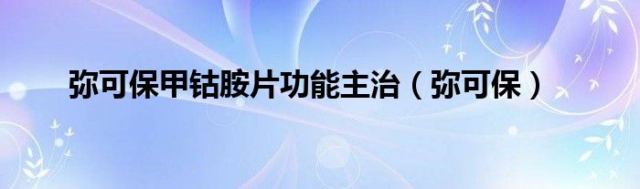 弥可保甲钴胺片功能主治（弥可保）