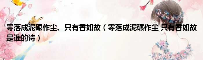 零落成泥碾作尘、只有香如故（零落成泥碾作尘 只有香如故是谁的诗）