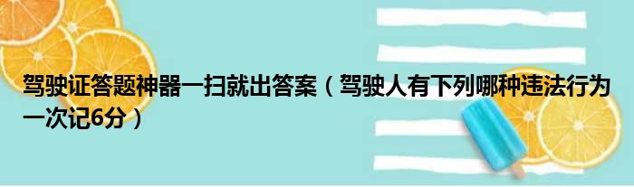 驾驶证答题神器一扫就出答案（驾驶人有下列哪种违法行为一次记6分）