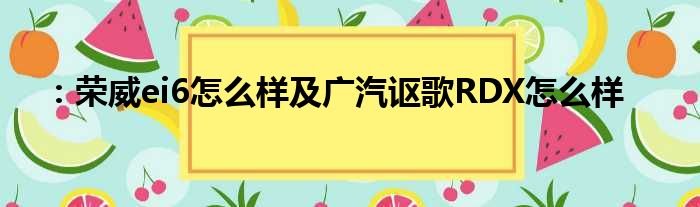 ：荣威ei6怎么样及广汽讴歌RDX怎么样