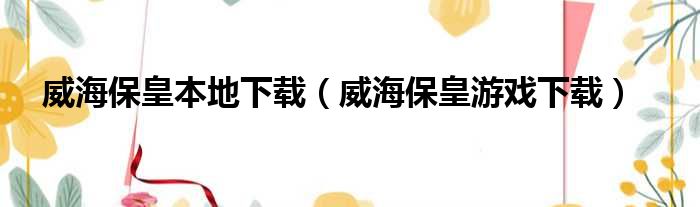 威海保皇本地下载（威海保皇游戏下载）