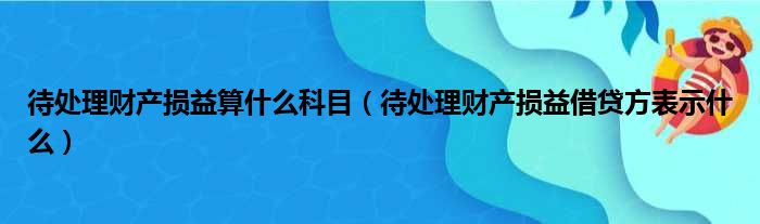 待处理财产损益算什么科目（待处理财产损益借贷方表示什么）