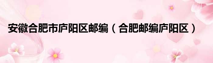 安徽合肥市庐阳区邮编（合肥邮编庐阳区）