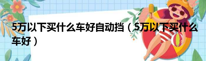 5万以下买什么车好自动挡（5万以下买什么车好）