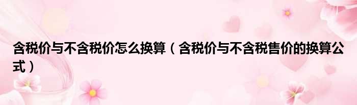 含税价与不含税价怎么换算（含税价与不含税售价的换算公式）