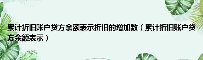 累计折旧账户贷方余额表示折旧的增加数（累计折旧账户贷方余额表示）