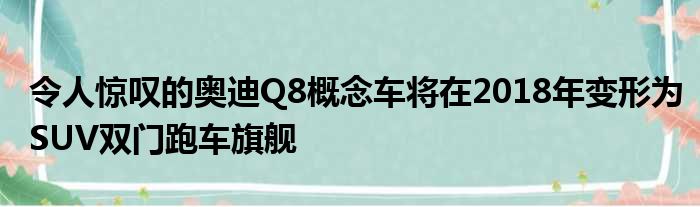 令人惊叹的奥迪Q8概念车将在2018年变形为SUV双门跑车旗舰