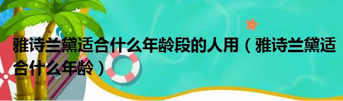 雅诗兰黛适合什么年龄段的人用（雅诗兰黛适合什么年龄）