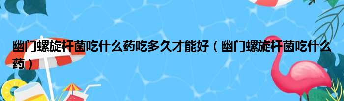 幽门螺旋杆菌吃什么药吃多久才能好（幽门螺旋杆菌吃什么药）