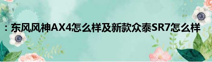 ：东风风神AX4怎么样及新款众泰SR7怎么样