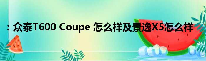 ：众泰T600 Coupe 怎么样及景逸X5怎么样