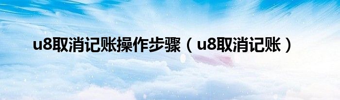 u8取消记账操作步骤（u8取消记账）