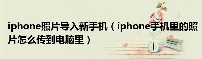 iphone照片导入新手机（iphone手机里的照片怎么传到电脑里）