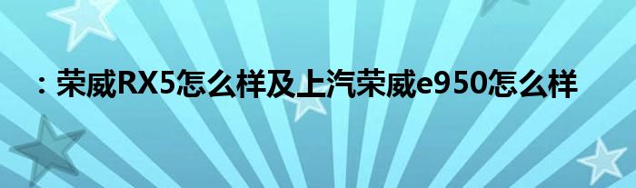 ：荣威RX5怎么样及上汽荣威e950怎么样