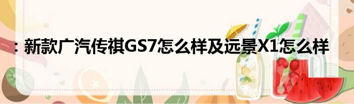 ：新款广汽传祺GS7怎么样及远景X1怎么样