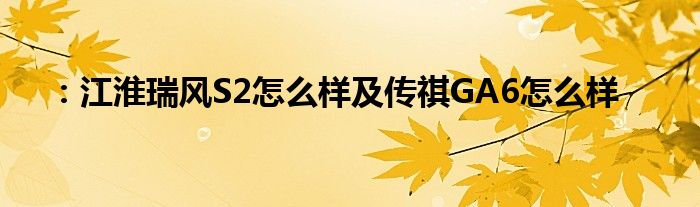 ：江淮瑞风S2怎么样及传祺GA6怎么样