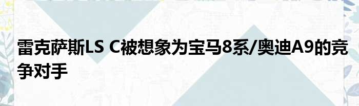 雷克萨斯LS C被想象为宝马8系/奥迪A9的竞争对手