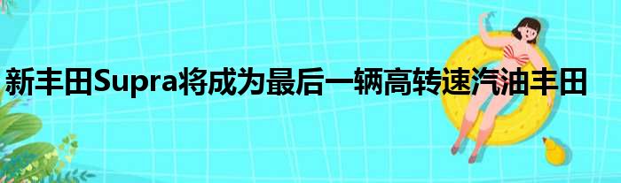 新丰田Supra将成为最后一辆高转速汽油丰田