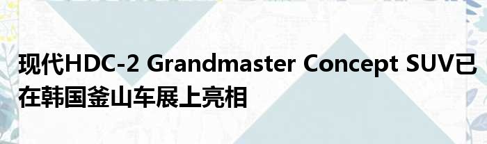 现代HDC-2 Grandmaster Concept SUV已在韩国釜山车展上亮相