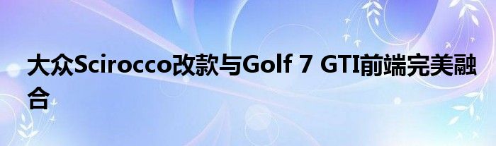 大众Scirocco改款与Golf 7 GTI前端完美融合