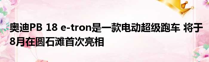 奥迪PB 18 e-tron是一款电动超级跑车 将于8月在圆石滩首次亮相