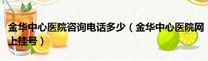 金华中心医院咨询电话多少（金华中心医院网上挂号）