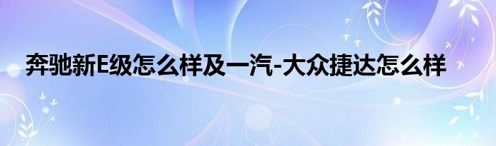 奔驰新E级怎么样及一汽-大众捷达怎么样