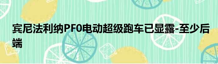 宾尼法利纳PF0电动超级跑车已显露-至少后端