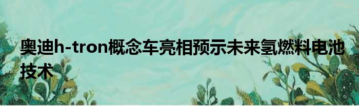 奥迪h-tron概念车亮相预示未来氢燃料电池技术