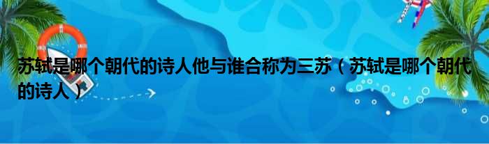 苏轼是哪个朝代的诗人他与谁合称为三苏（苏轼是哪个朝代的诗人）